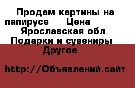 Продам картины на папирусе.  › Цена ­ 2 000 - Ярославская обл. Подарки и сувениры » Другое   